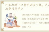 汽车打蜡一次费用是多少钱，汽车打蜡一次费用是多少