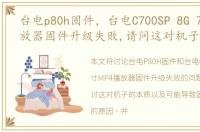 台电p80h固件，台电C700SP 8G 7寸MP4播放器固件升级失败,请问这对机子本