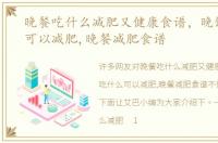 晚餐吃什么减肥又健康食谱，晚饭吃什么可以减肥,晚餐减肥食谱