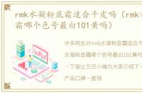 rmk水凝粉底霜适合干皮吗（rmk水凝粉底霜哪个色号最白101黄吗）