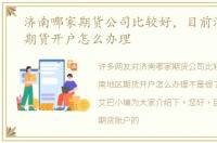 济南哪家期货公司比较好，目前济南地区期货开户怎么办理