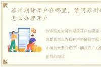 苏州期货开户在哪里，请问苏州地区期货怎么办理开户