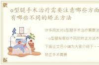 o型腿手术治疗需要注意哪些方面，o型腿有哪些不同的矫正方法