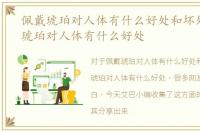 佩戴琥珀对人体有什么好处和坏处，佩戴琥珀对人体有什么好处