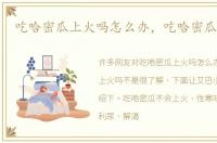 吃哈密瓜上火吗怎么办，吃哈密瓜上火吗