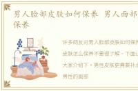 男人脸部皮肤如何保养 男人面部皮肤怎么保养