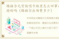 腾格尔元宵假唱卡路里怎么回事是故意安排的吗（腾格尔出场费多少）