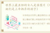 世界上最丑陋的女人是谁图片（外貌上看她们是上帝抛弃的孩子）