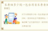 长寿烟多少钱一包台湾省长寿香烟价格表(9种)