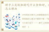脖子上皮肤粗糙吃什么食物好，皮肤粗糙怎么解决