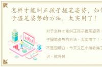 怎样才能纠正孩子握笔姿势，如何纠正孩子握笔姿势的方法，太实用了！