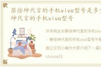 蔡徐坤代言的手机vivo型号是多少，蔡徐坤代言的手机vivo型号