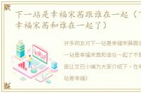 下一站是幸福宋茜跟谁在一起（下一站是幸福宋茜和谁在一起了）
