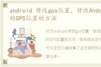 android 修改gps位置，修改Android手机的GPS位置的方法