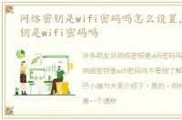网络密钥是wifi密码吗怎么设置，网络密钥是wifi密码吗