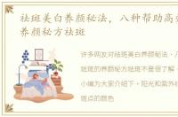 祛斑美白养颜秘法，八种帮助高效祛斑的养颜秘方祛斑