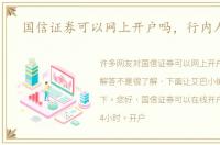 国信证券可以网上开户吗，行内人解答