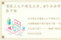 嘴唇上火干燥怎么办，8个方法帮你缓解嘴唇干燥