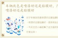 车辆改色是喷漆好还是贴膜好，汽车改色，喷漆好还是贴膜好