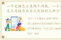 一个光猫怎么连两个网线，一个光猫网线怎么连接多台台式电脑的几种方法