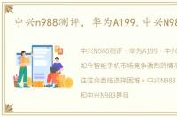 中兴n988测评，华为A199.中兴N983谁好