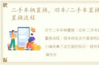 二手车辆置换，旧车/二手车置换是什么，置换流程