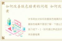 如何改善肤色暗黄的问题 如何改善肤色暗黄