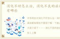 消化不好怎么治，消化不良的症状具体都有哪些