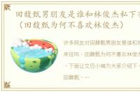 田馥甄男朋友是谁和林俊杰私下有来往吗（田馥甄为何不喜欢林俊杰）