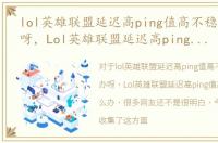 lol英雄联盟延迟高ping值高不稳定怎么办呀，Lol英雄联盟延迟高ping值高不稳定怎么办