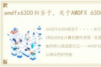 amdfx6300相当于，关于AMDFX 6300和6350
