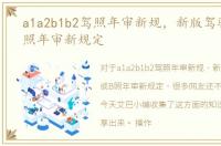 a1a2b1b2驾照年审新规，新版驾驶证A或B照年审新规定