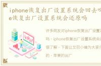 iphone恢复出厂设置系统会回去吗，iphone恢复出厂设置系统会还原吗