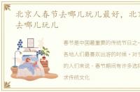 北京人春节去哪儿玩儿最好，北京人春节去哪儿玩儿