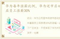 华为每年涨薪比例，华为逆市启动涨薪:基层员工涨薪30%
