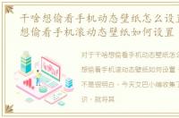 干啥想偷看手机动态壁纸怎么设置，干啥想偷看手机滚动态壁纸如何设置