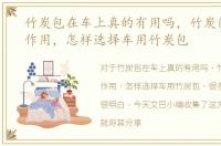竹炭包在车上真的有用吗，竹炭包有什么作用，怎样选择车用竹炭包