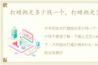 打蜡抛光多少钱一个，打蜡抛光多少钱