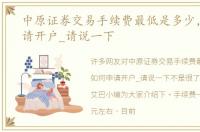 中原证券交易手续费最低是多少，如何申请开户_请说一下