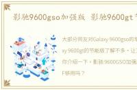影驰9600gso加强版 影驰9600gt节能版
