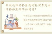 新版还珠格格萧剑的扮演者是谁（新版还珠格格萧剑的扮演者）