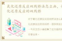 氧化还原反应双线桥法怎么画，如何画氧化还原反应的双线桥