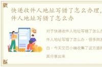 快递收件人地址写错了怎么办理，快递收件人地址写错了怎么办