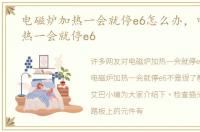 电磁炉加热一会就停e6怎么办，电磁炉加热一会就停e6