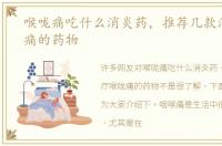 喉咙痛吃什么消炎药，推荐几款治疗喉咙痛的药物