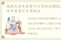 拖挂式房车需要什么驾驶证2022，拖挂式房车需要什么驾驶证