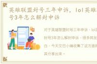 英雄联盟封号三年申诉，lol英雄联盟被封号3年怎么解封申诉