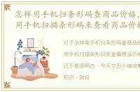 怎样用手机扫条形码查商品价格，怎么使用手机扫描条形码来查看商品价格