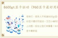 8600gt显卡驱动（960显卡最好用的驱动）