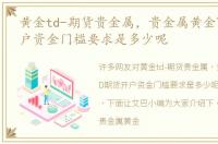 黄金td-期货贵金属，贵金属黄金TD期货开户资金门槛要求是多少呢